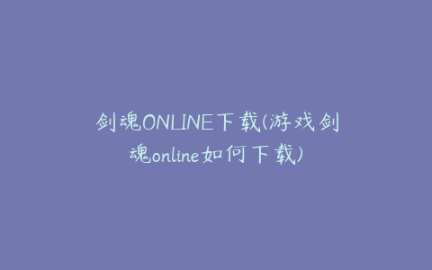 剑魂ONLINE下载(游戏剑魂online如何下载)