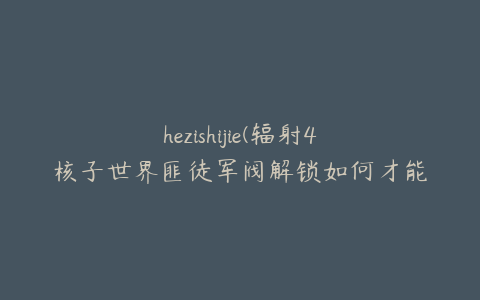 hezishijie(辐射4核子世界匪徒军阀解锁如何才能损失最小)