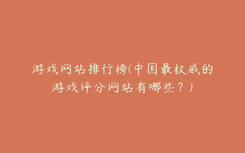 游戏网站排行榜(中国最权威的游戏评分网站有哪些？)