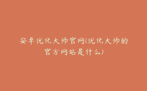 安卓优化大师官网(优化大师的官方网站是什么)