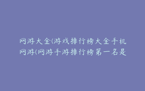 网游大全(游戏排行榜大全手机网游(网游手游排行榜第一名是哪个求推荐))