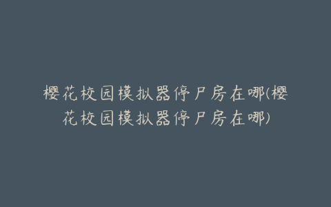 樱花校园模拟器停尸房在哪(樱花校园模拟器停尸房在哪)