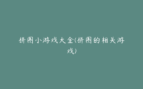 拼图小游戏大全(拼图的相关游戏)