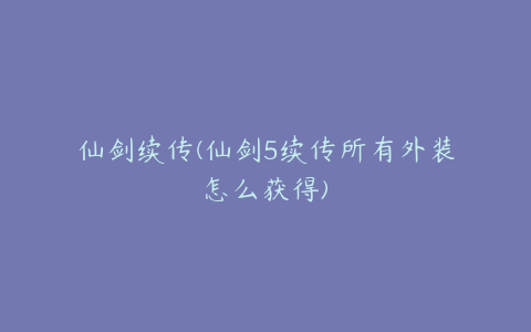 仙剑续传(仙剑5续传所有外装怎么获得)