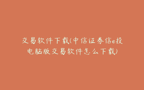 交易软件下载(中信证券信e投电脑版交易软件怎么下载)