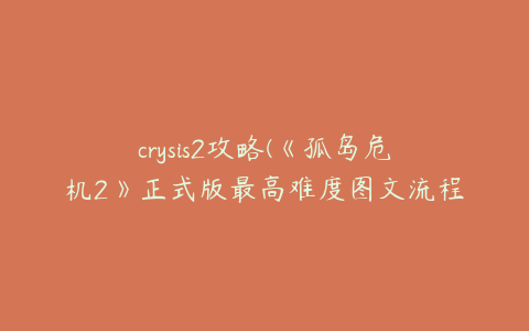 crysis2攻略(《孤岛危机2》正式版最高难度图文流程攻略)