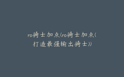 ro骑士加点(ro骑士加点(打造最强输出骑士))