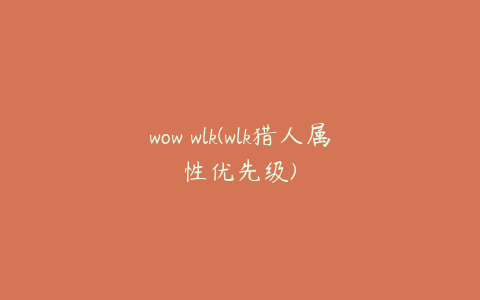 wow wlk(wlk猎人属性优先级)