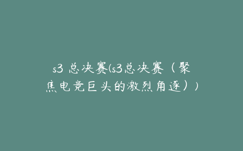 s3 总决赛(s3总决赛（聚焦电竞巨头的激烈角逐）)