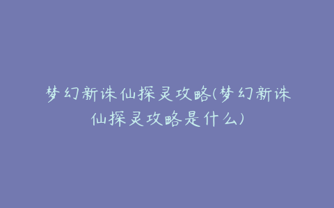 梦幻新诛仙探灵攻略(梦幻新诛仙探灵攻略是什么)