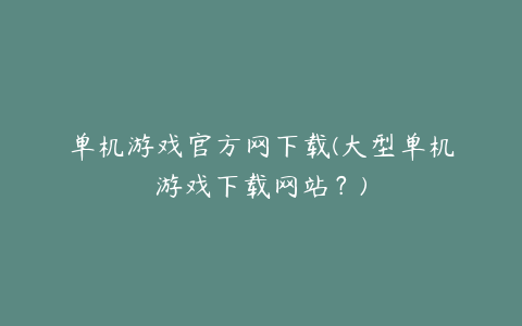 单机游戏官方网下载(大型单机游戏下载网站？)