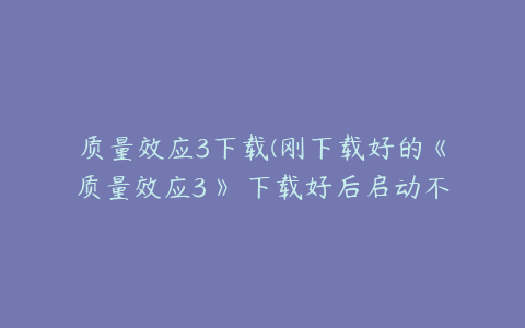 质量效应3下载(刚下载好的《质量效应3》 下载好后启动不了！)