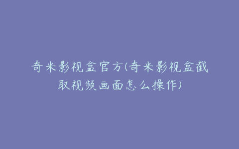 奇米影视盒官方(奇米影视盒截取视频画面怎么操作)