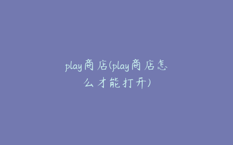 play商店(play商店怎么才能打开)