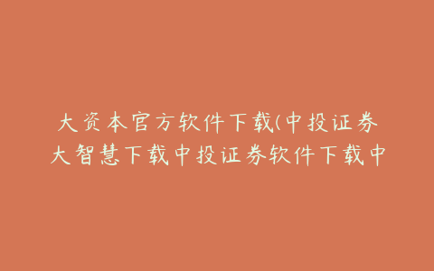 大资本官方软件下载(中投证券大智慧下载中投证券软件下载中投证券超强版下载？)