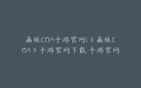 晶核COA手游官网(《晶核COA》手游官网下载 手游官网地址一览)