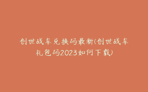 创世战车兑换码最新(创世战车礼包码2023如何下载)