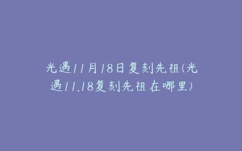 光遇11月18日复刻先祖(光遇11.18复刻先祖在哪里)