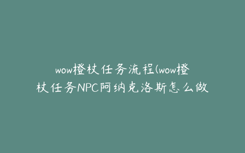 wow橙杖任务流程(wow橙杖任务NPC阿纳克洛斯怎么做和它对话没有反应)