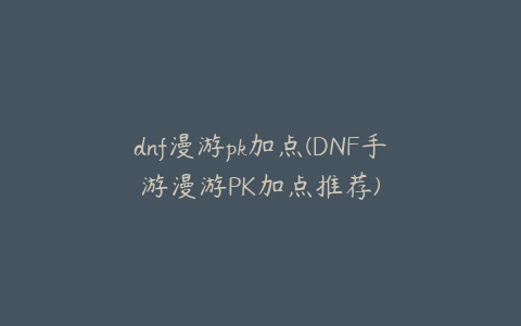 dnf漫游pk加点(DNF手游漫游PK加点推荐)