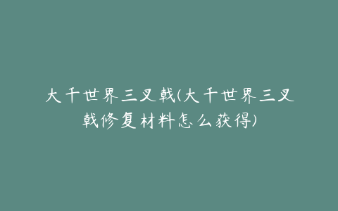 大千世界三叉戟(大千世界三叉戟修复材料怎么获得)