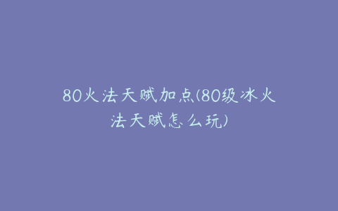 80火法天赋加点(80级冰火法天赋怎么玩)