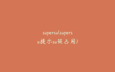 supersu(supersu提示su被占用)