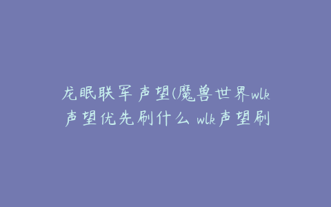 龙眠联军声望(魔兽世界wlk声望优先刷什么 wlk声望刷取优先推荐)