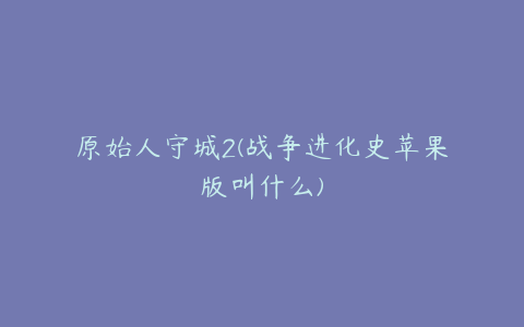 原始人守城2(战争进化史苹果版叫什么)