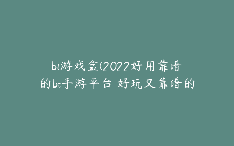 bt游戏盒(2022好用靠谱的bt手游平台 好玩又靠谱的bt手游盒子推荐合集)