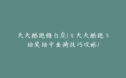 天天酷跑糖白虎(《天天酷跑》抽奖抽中坐骑技巧攻略)