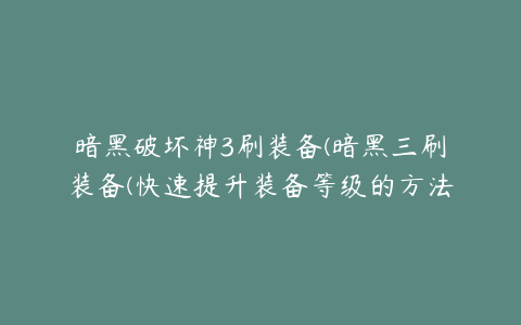 暗黑破坏神3刷装备(暗黑三刷装备(快速提升装备等级的方法大揭秘！))