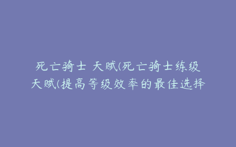 死亡骑士 天赋(死亡骑士练级天赋(提高等级效率的最佳选择))