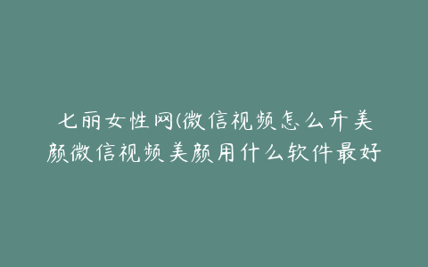 七丽女性网(微信视频怎么开美颜微信视频美颜用什么软件最好)