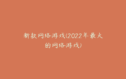 新款网络游戏(2022年最火的网络游戏)