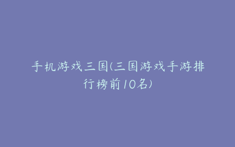 手机游戏三国(三国游戏手游排行榜前10名)