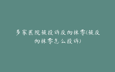 多家医院被投诉反向抹零(被反向抹零怎么投诉)