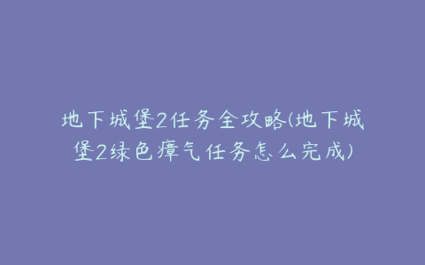 地下城堡2任务全攻略(地下城堡2绿色瘴气任务怎么完成)