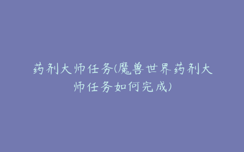 药剂大师任务(魔兽世界药剂大师任务如何完成)