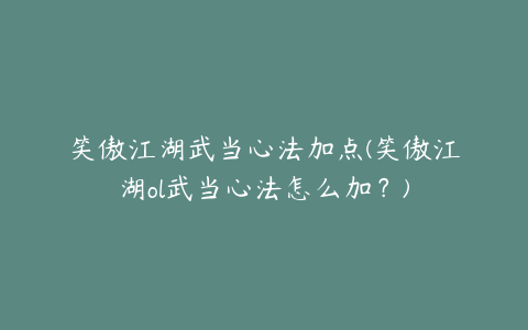 笑傲江湖武当心法加点(笑傲江湖ol武当心法怎么加？)