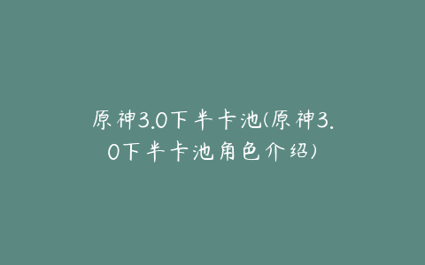 原神3.0下半卡池(原神3.0下半卡池角色介绍)