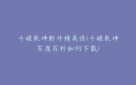 斗破乾坤野外精英怪(斗破乾坤百度百科如何下载)