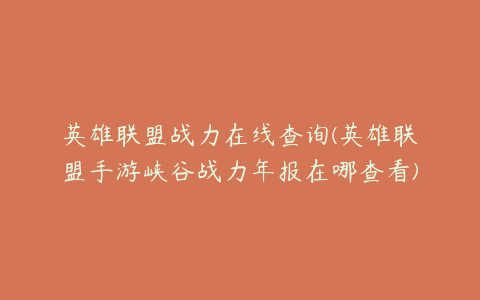 英雄联盟战力在线查询(英雄联盟手游峡谷战力年报在哪查看)