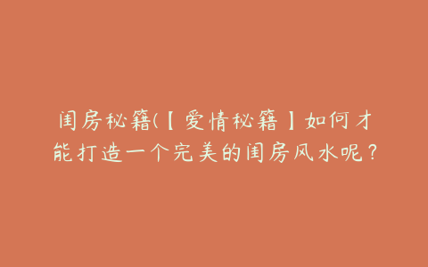 闺房秘籍(【爱情秘籍】如何才能打造一个完美的闺房风水呢？)