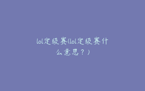 lol定级赛(lol定级赛什么意思？)