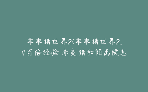 乖乖猪世界2(乖乖猪世界2.4百倍经验 赤炎猪和倾禹候怎么对付)