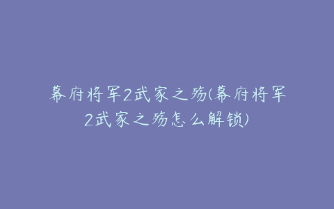 幕府将军2武家之殇(幕府将军2武家之殇怎么解锁)