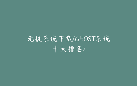 无极系统下载(GHOST系统十大排名)