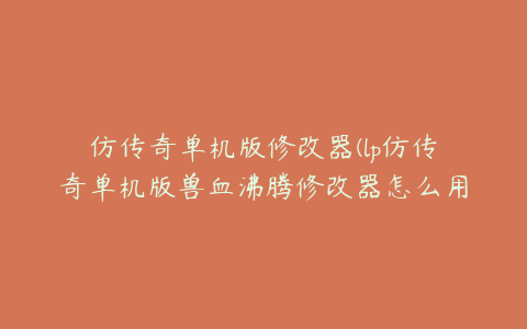 仿传奇单机版修改器(lp仿传奇单机版兽血沸腾修改器怎么用)