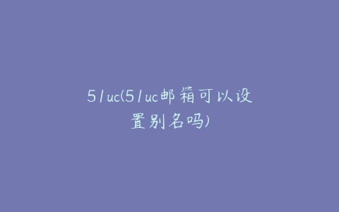 51uc(51uc邮箱可以设置别名吗)